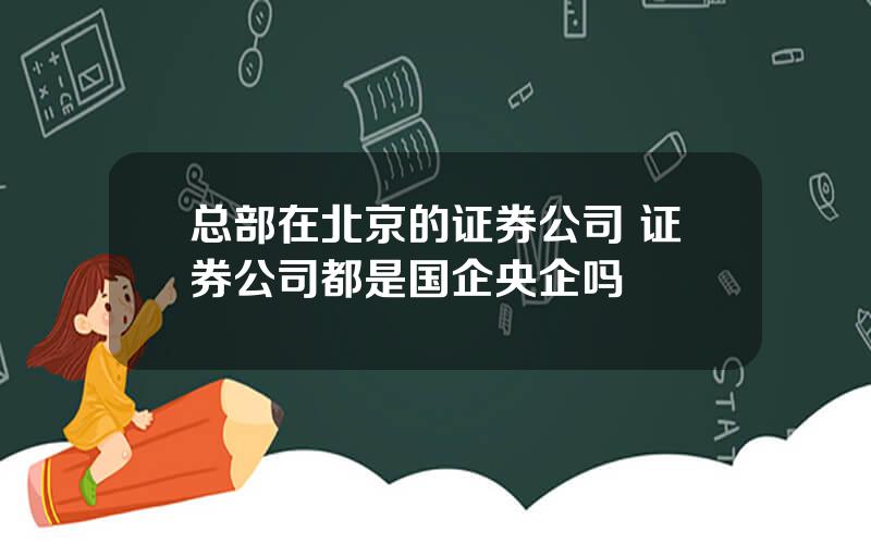 总部在北京的证券公司 证券公司都是国企央企吗